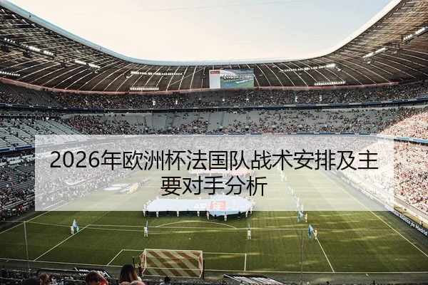 2026年欧洲杯法国队战术安排及主要对手分析