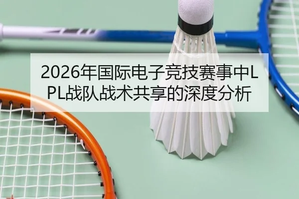 2026年国际电子竞技赛事中LPL战队战术共享的深度分析