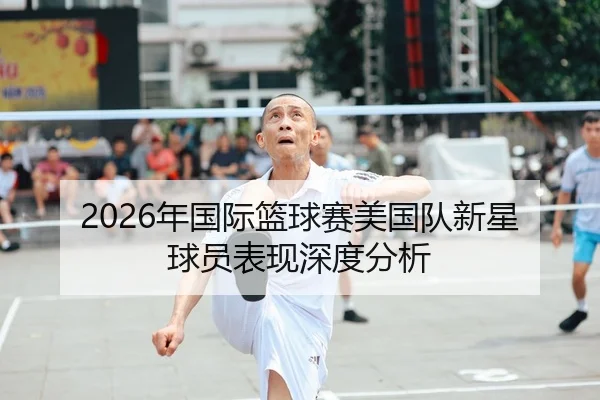 2026年国际篮球赛美国队新星球员表现深度分析