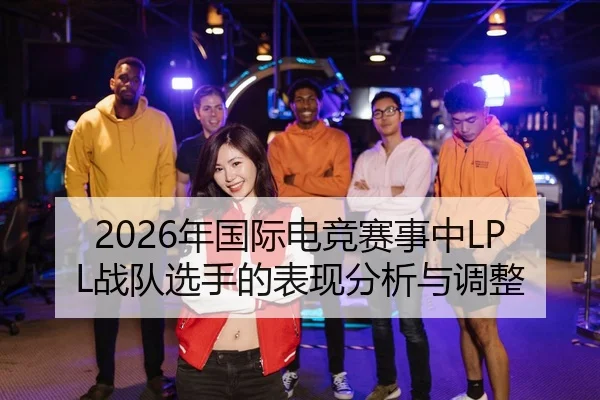 2026年国际电竞赛事中LPL战队选手的表现分析与调整