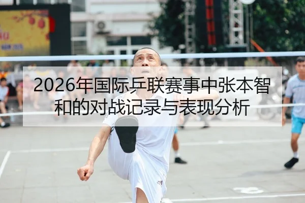2026年国际乒联赛事中张本智和的对战记录与表现分析