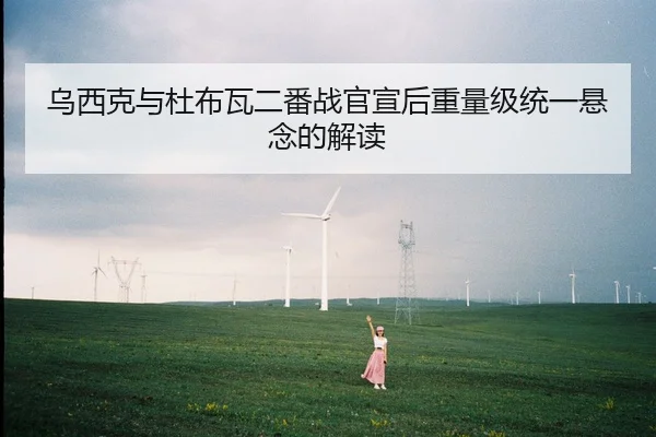 乌西克与杜布瓦二番战官宣后重量级统一悬念的解读