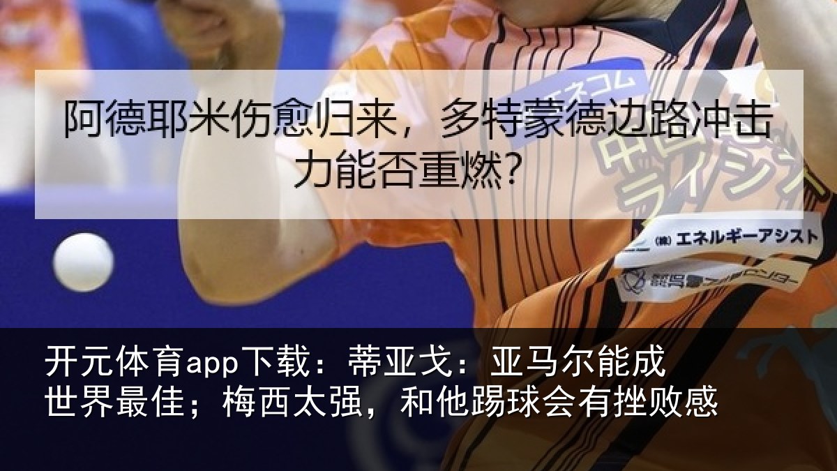 开元体育app下载:蒂亚戈:亚马尔能成世界最佳;梅西太强,和他踢球会有挫败感