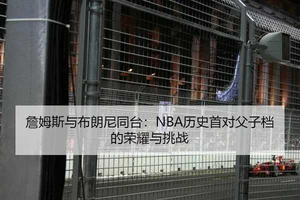 詹姆斯与布朗尼同台：NBA历史首对父子档的荣耀与挑战