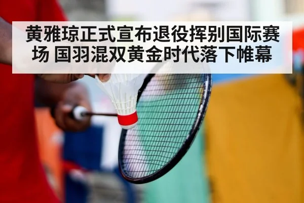 黄雅琼正式宣布退役挥别国际赛场 国羽混双黄金时代落下帷幕