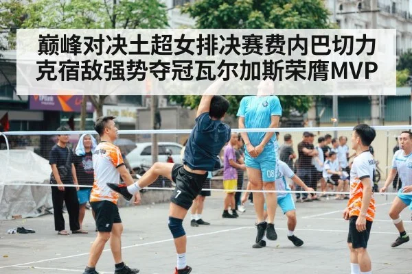 巅峰对决土超女排决赛费内巴切力克宿敌强势夺冠瓦尔加斯荣膺MVP