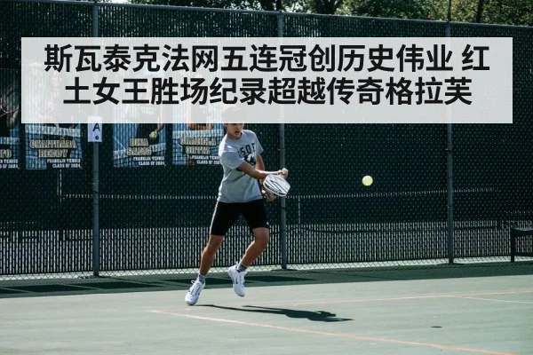 斯瓦泰克法网五连冠创历史伟业 红土女王胜场纪录超越传奇格拉芙