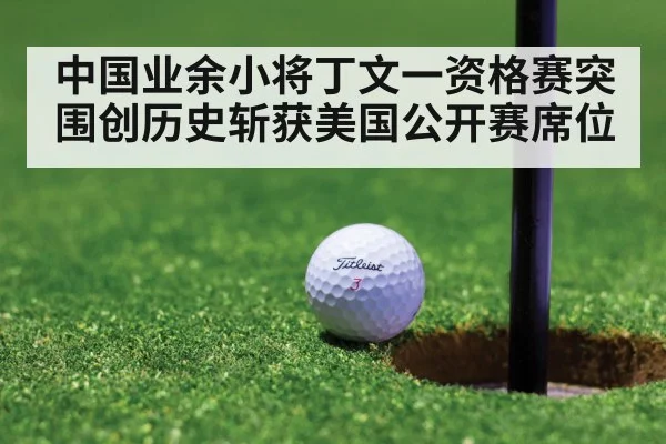 中国业余小将丁文一资格赛突围创历史斩获美国公开赛席位