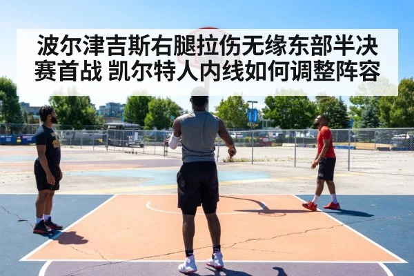 波尔津吉斯右腿拉伤无缘东部半决赛首战 凯尔特人内线如何调整阵容