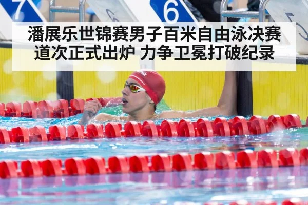 潘展乐世锦赛男子百米自由泳决赛道次正式出炉 力争卫冕打破纪录