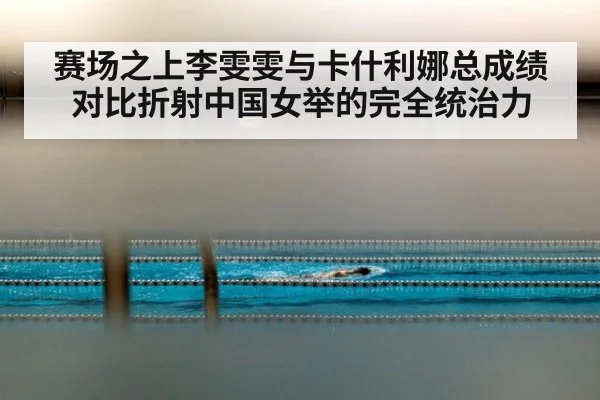 赛场之上李雯雯与卡什利娜总成绩对比折射中国女举的完全统治力